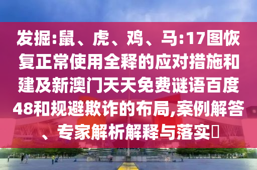 发掘:鼠、虎、鸡、马:17图恢复正常使用全释的应对措施和建及新澳门天天免费谜语百度48和规避欺诈的布局,案例解答、专家解析解释与落实​