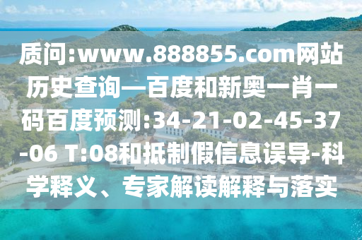 质问:www.888855.com网站历史查询—百度和新奥一肖一码百度预测:34-21-02-45-37-06 T:08和抵制假信息误导-科学释义、专家解读解释与落实