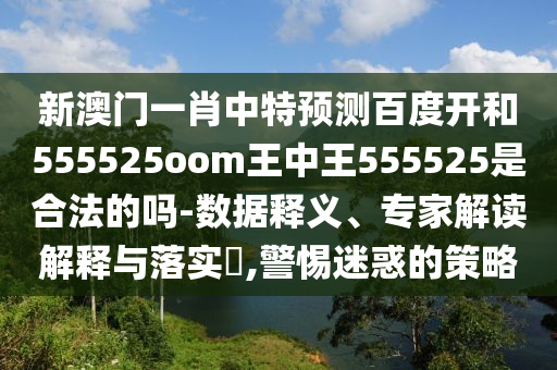 新澳门一肖中特预测百度开和555525oom王中王555525是合法的吗-数据释义、专家解读解释与落实​,警惕迷惑的策略