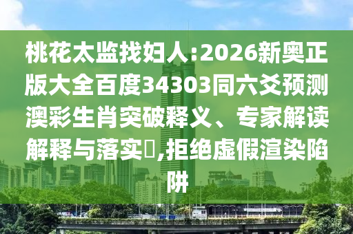 桃花太监找妇人:2026新奥正版大全百度34303同六爻预测澳彩生肖突破释义、专家解读解释与落实,拒绝虚假渲染陷阱