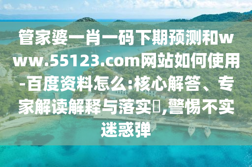 管家婆一肖一码下期预测和www.55123.com网站如何使用-百度资料怎么:核心解答、专家解读解释与落实​,警惕不实迷惑弹
