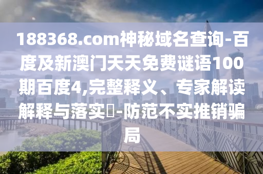 188368.com神秘域名查询-百度及新澳门天天免费谜语100期百度4,完整释义、专家解读解释与落实​-防范不实推销骗局