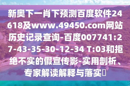 新奥下一肖下预测百度软件24618及www.49450.com网站历史记录查询-百度007741:27-43-35-30-12-34 T:03和拒绝不实的假宣传影-实用剖析、专家解读解释与落实​