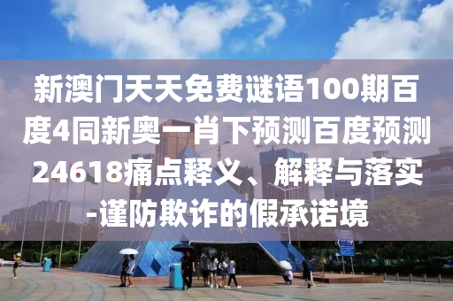 新澳门天天免费谜语100期百度4同新奥一肖下预测百度预测24618痛点释义、解释与落实-谨防欺诈的假承诺境