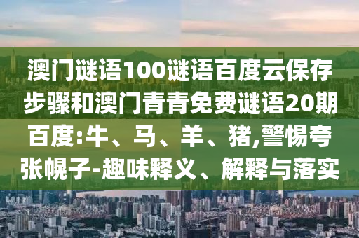 澳门谜语100谜语百度云保存步骤和澳门青青免费谜语20期百度:牛、马、羊、猪,警惕夸张幌子-趣味释义、解释与落实