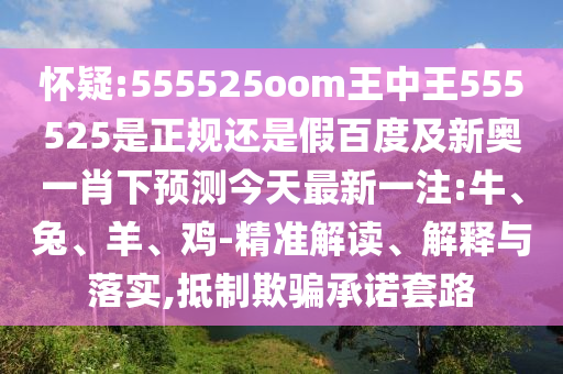 怀疑:555525oom王中王555525是正规还是假百度及新奥一肖下预测今天最新一注:牛、兔、羊、鸡-精准解读、解释与落实,抵制欺骗承诺套路