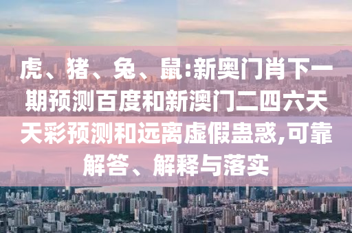 虎、猪、兔、鼠:新奥门肖下一期预测百度和新澳门二四六天天彩预测和远离虚假蛊惑,可靠解答、解释与落实