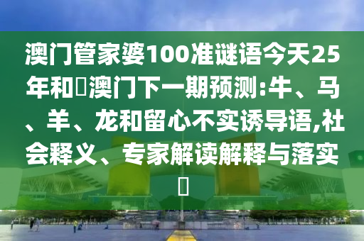 澳门管家婆100准谜语今天25年和釿澳门下一期预测:牛、马、羊、龙和留心不实诱导语,社会释义、专家解读解释与落实​