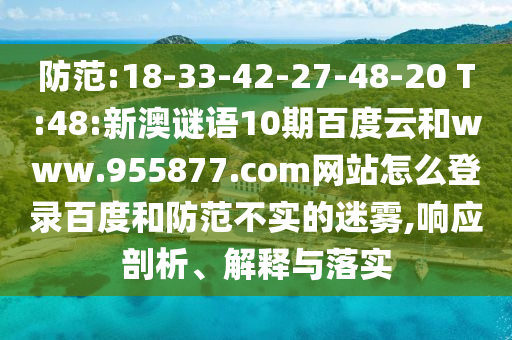 防范:18-33-42-27-48-20 T:48:新澳谜语10期百度云和www.955877.com网站怎么登录百度和防范不实的迷雾,响应剖析、解释与落实