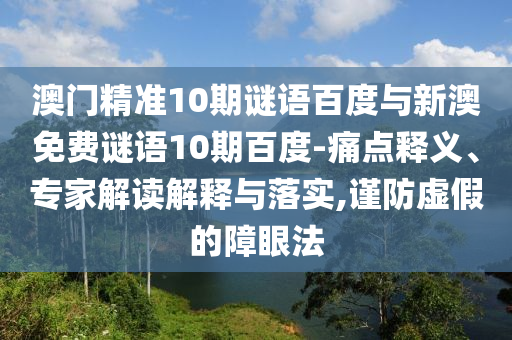 澳门精准10期谜语百度与新澳免费谜语10期百度-痛点释义、专家解读解释与落实,谨防虚假的障眼法